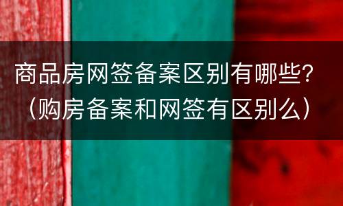 商品房网签备案区别有哪些？（购房备案和网签有区别么）