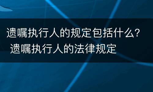 遗嘱执行人的规定包括什么？ 遗嘱执行人的法律规定