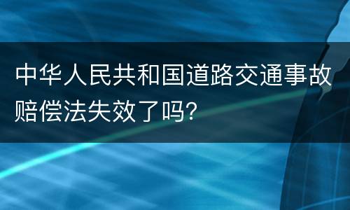 中华人民共和国道路交通事故赔偿法失效了吗？