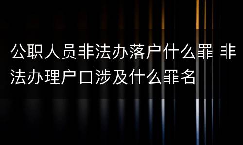 公职人员非法办落户什么罪 非法办理户口涉及什么罪名