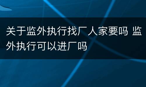 关于监外执行找厂人家要吗 监外执行可以进厂吗