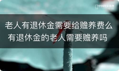 老人有退休金需要给赡养费么 有退休金的老人需要赡养吗