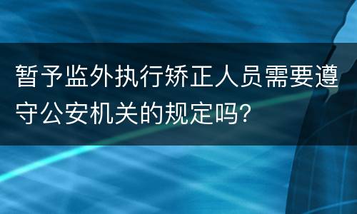 暂予监外执行矫正人员需要遵守公安机关的规定吗？