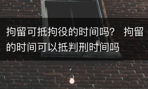 拘留可抵拘役的时间吗？ 拘留的时间可以抵判刑时间吗