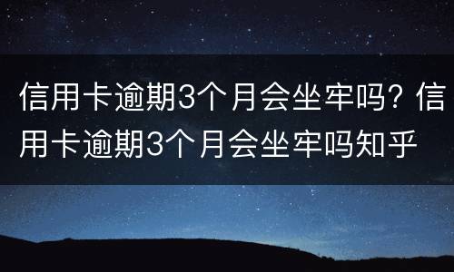 信用卡逾期3个月会坐牢吗? 信用卡逾期3个月会坐牢吗知乎