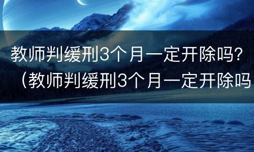 教师判缓刑3个月一定开除吗？（教师判缓刑3个月一定开除吗）