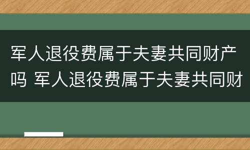 军人退役费属于夫妻共同财产吗 军人退役费属于夫妻共同财产吗知乎