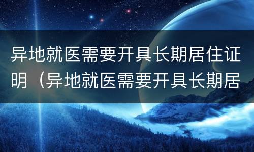 异地就医需要开具长期居住证明（异地就医需要开具长期居住证明嘛）