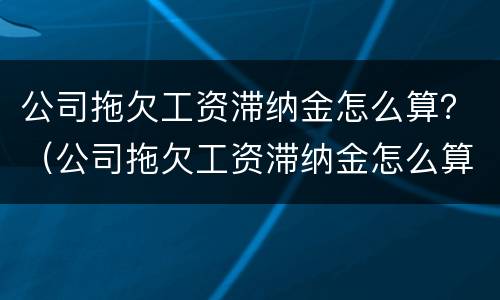 公司拖欠工资滞纳金怎么算？（公司拖欠工资滞纳金怎么算赔偿）