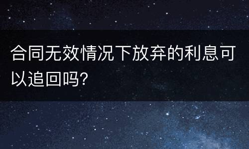 合同无效情况下放弃的利息可以追回吗？