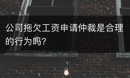 公司拖欠工资申请仲裁是合理的行为吗？