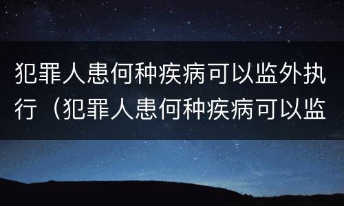 犯罪人患何种疾病可以监外执行（犯罪人患何种疾病可以监外执行工作）