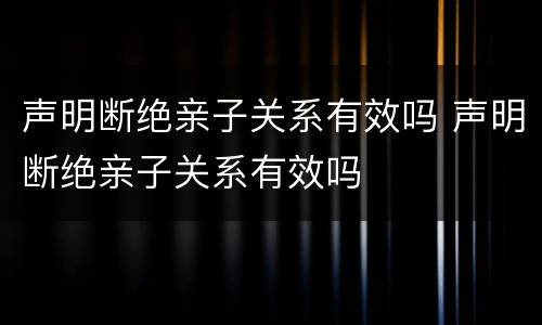 声明断绝亲子关系有效吗 声明断绝亲子关系有效吗