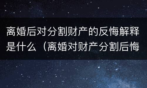 离婚后对分割财产的反悔解释是什么（离婚对财产分割后悔怎么办）