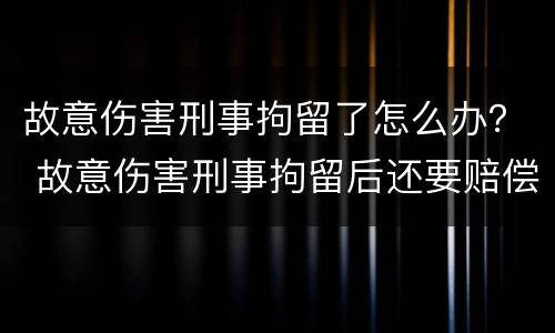 故意伤害刑事拘留了怎么办？ 故意伤害刑事拘留后还要赔偿吗