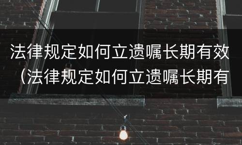 法律规定如何立遗嘱长期有效（法律规定如何立遗嘱长期有效呢）