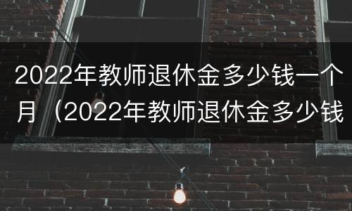 2022年教师退休金多少钱一个月（2022年教师退休金多少钱一个月工资）