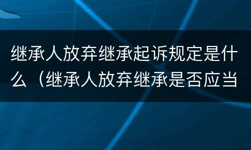 继承人放弃继承起诉规定是什么（继承人放弃继承是否应当列为被告）