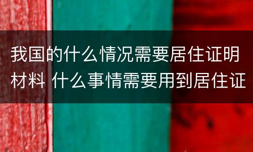 我国的什么情况需要居住证明材料 什么事情需要用到居住证明