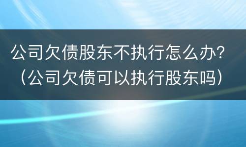 公司欠债股东不执行怎么办？（公司欠债可以执行股东吗）