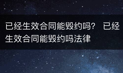 已经生效合同能毁约吗？ 已经生效合同能毁约吗法律