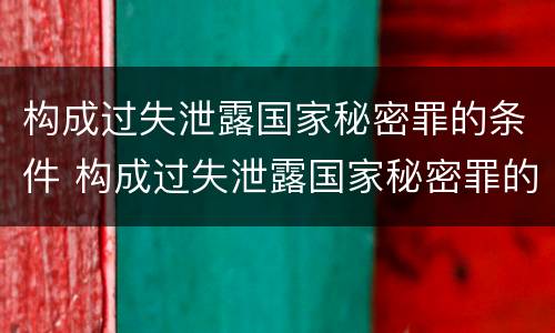 构成过失泄露国家秘密罪的条件 构成过失泄露国家秘密罪的条件是