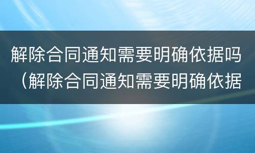 解除合同通知需要明确依据吗（解除合同通知需要明确依据吗）