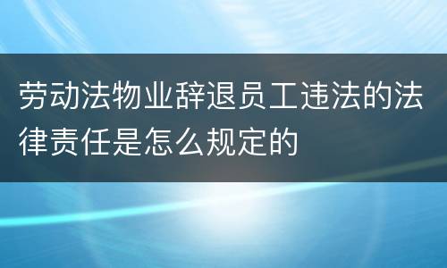 劳动法物业辞退员工违法的法律责任是怎么规定的