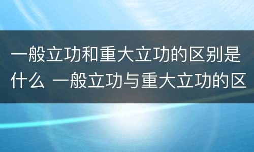 一般立功和重大立功的区别是什么 一般立功与重大立功的区别