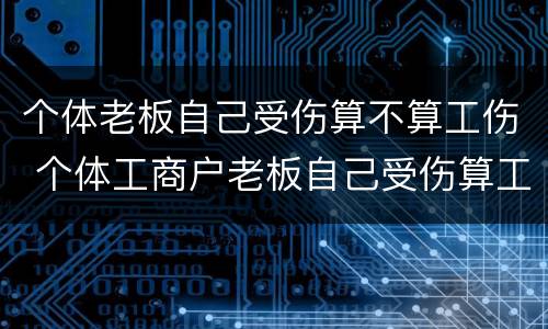 个体老板自己受伤算不算工伤 个体工商户老板自己受伤算工伤吗?