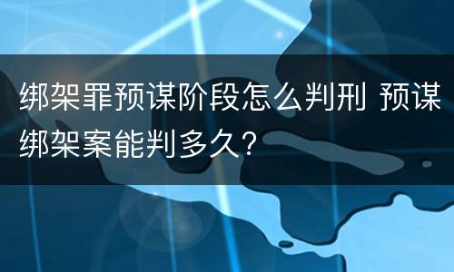 绑架罪预谋阶段怎么判刑 预谋绑架案能判多久?