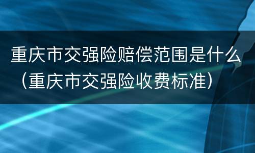 重庆市交强险赔偿范围是什么（重庆市交强险收费标准）