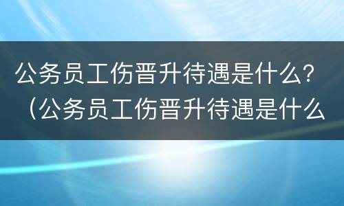 公务员工伤晋升待遇是什么？（公务员工伤晋升待遇是什么标准）