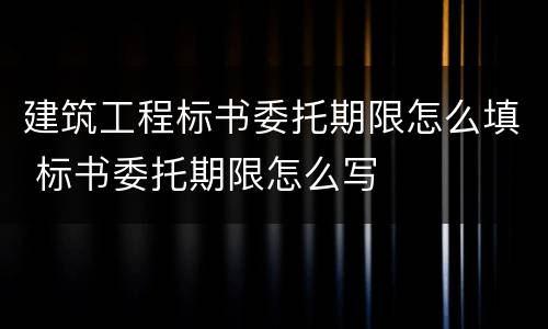 建筑工程标书委托期限怎么填 标书委托期限怎么写