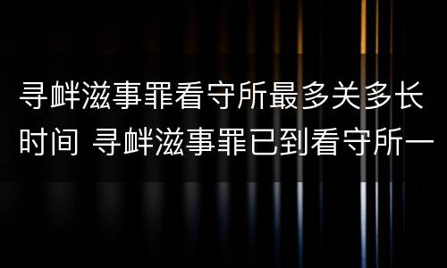 寻衅滋事罪看守所最多关多长时间 寻衅滋事罪已到看守所一般多长时间可以判