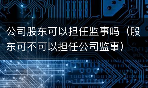 公司股东可以担任监事吗（股东可不可以担任公司监事）