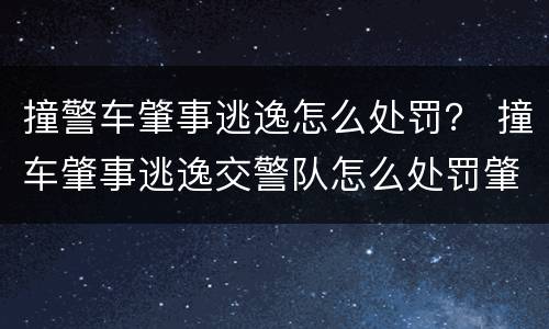 撞警车肇事逃逸怎么处罚？ 撞车肇事逃逸交警队怎么处罚肇事者