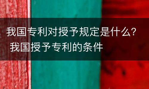 我国专利对授予规定是什么？ 我国授予专利的条件