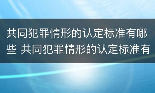 共同犯罪情形的认定标准有哪些 共同犯罪情形的认定标准有哪些内容