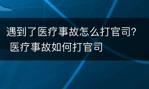 遇到了医疗事故怎么打官司？ 医疗事故如何打官司