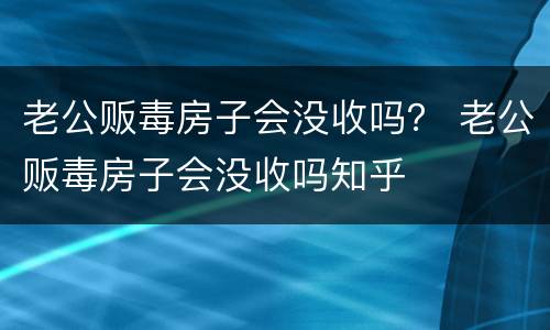 老公贩毒房子会没收吗？ 老公贩毒房子会没收吗知乎