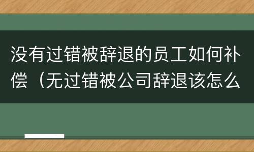 没有过错被辞退的员工如何补偿（无过错被公司辞退该怎么赔偿）