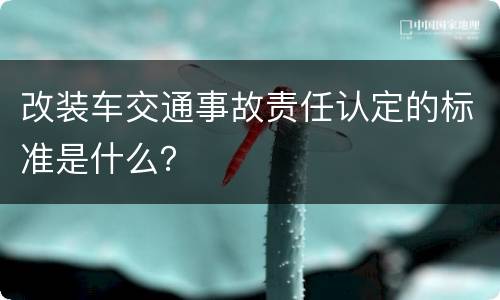 改装车交通事故责任认定的标准是什么？