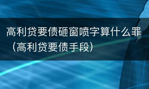 高利贷要债砸窗喷字算什么罪（高利贷要债手段）