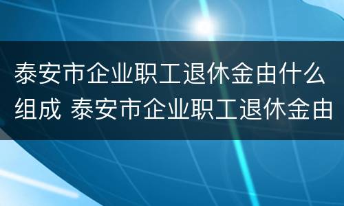 泰安市企业职工退休金由什么组成 泰安市企业职工退休金由什么组成的