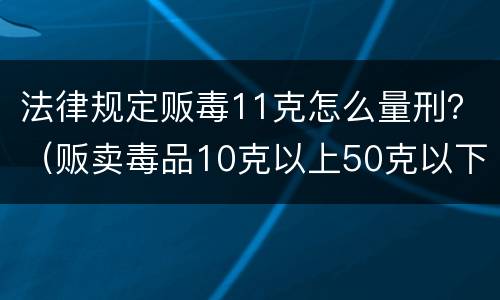 法律规定贩毒11克怎么量刑？（贩卖毒品10克以上50克以下怎么量刑）