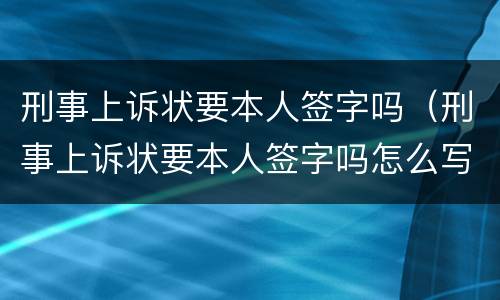 刑事上诉状要本人签字吗（刑事上诉状要本人签字吗怎么写）