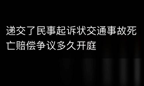 递交了民事起诉状交通事故死亡赔偿争议多久开庭