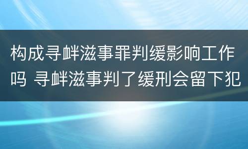 构成寻衅滋事罪判缓影响工作吗 寻衅滋事判了缓刑会留下犯罪记录吗