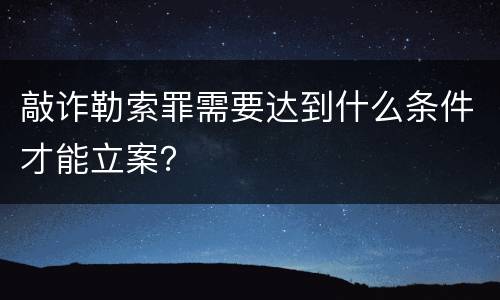 敲诈勒索罪需要达到什么条件才能立案？